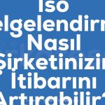 Iso Belgelendirme Nasil Sirketinizin Itibarini Artirabilir