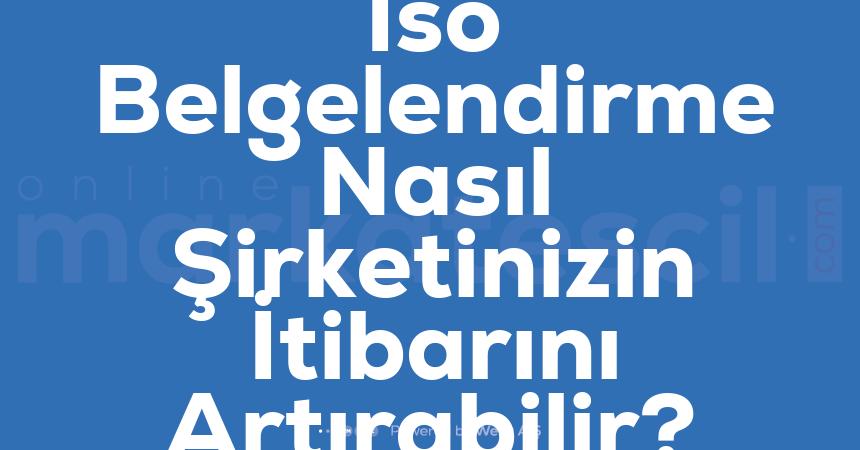 Iso Belgelendirme Nasil Sirketinizin Itibarini Artirabilir